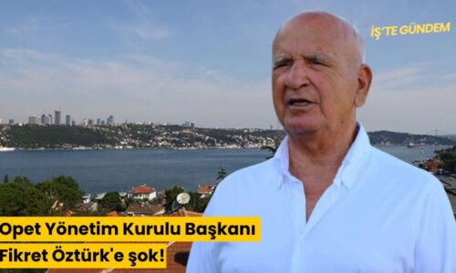 Opet Yönetim Kurulu Başkanı Fikret Öztürk’e şok!