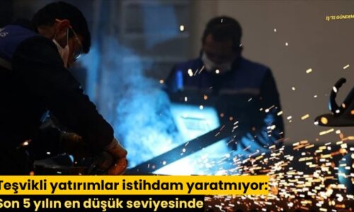 Teşvikli yatırımlar istihdam yaratmıyor: Son 5 yılın en düşük seviyesinde