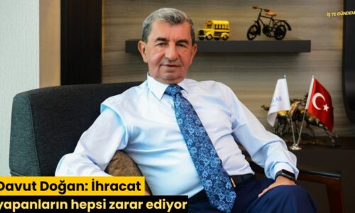 Davut Doğan: İhracat yapanların hepsi zarar ediyor