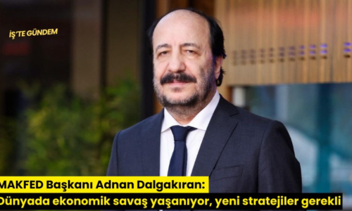 MAKFED Başkanı Adnan Dalgakıran: Dünyada ekonomik savaş yaşanıyor, yeni stratejiler gerekli